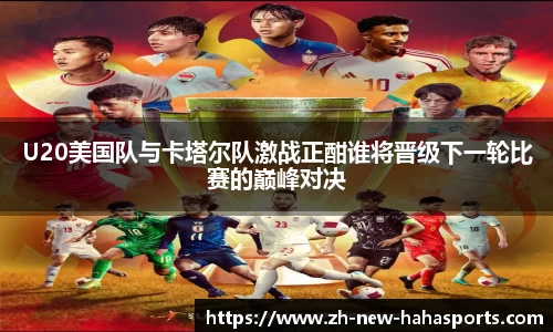 U20美国队与卡塔尔队激战正酣谁将晋级下一轮比赛的巅峰对决