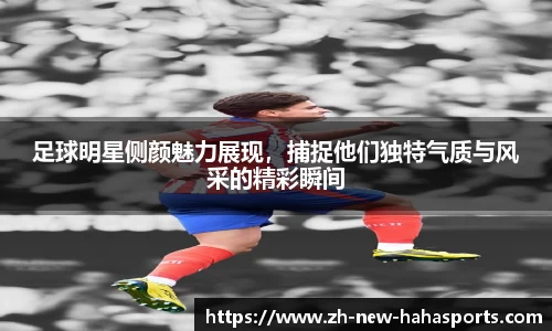 足球明星侧颜魅力展现,捕捉他们独特气质与风采的精彩瞬间